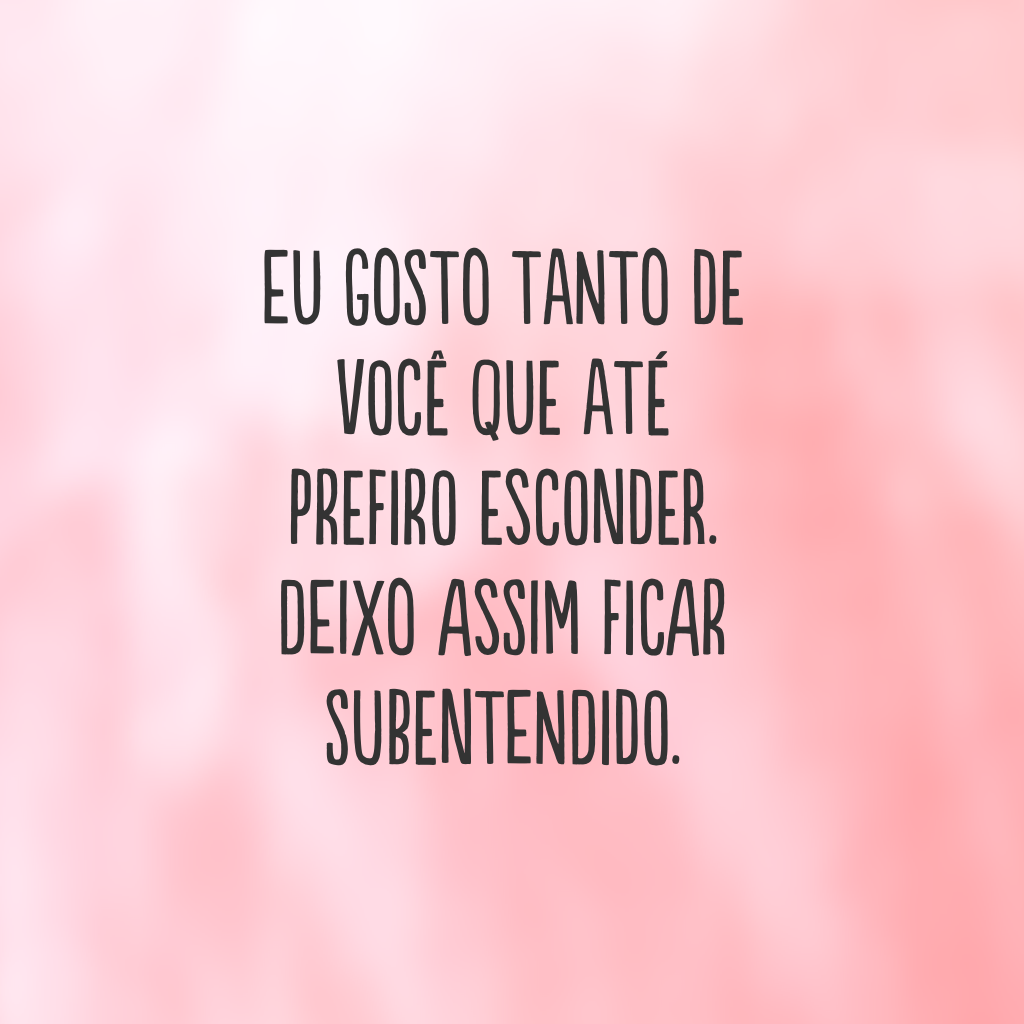 Eu gosto tanto de você que até prefiro esconder. Deixo assim ficar subentendido.
