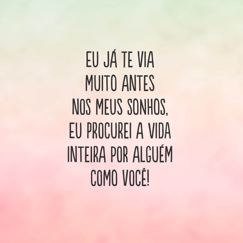 Eu já te via muito antes nos meus sonhos, eu procurei a vida inteira por alguém como você!