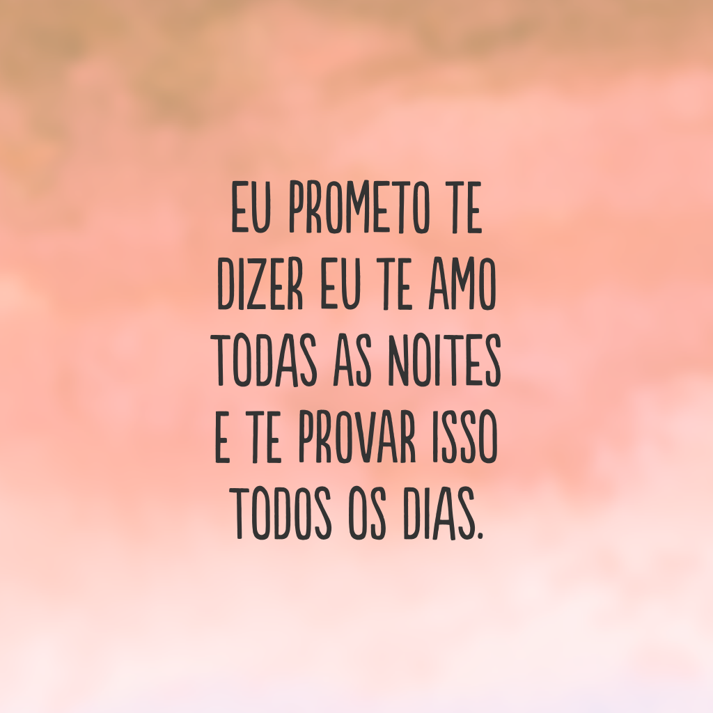 Eu prometo te dizer eu te amo todas as noites e te provar isso todos os dias.