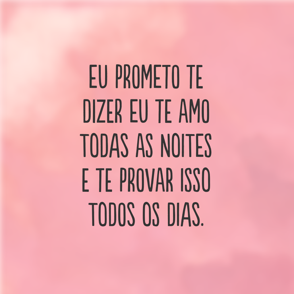 Eu prometo te dizer eu te amo todas as noites e te provar isso todos os dias.