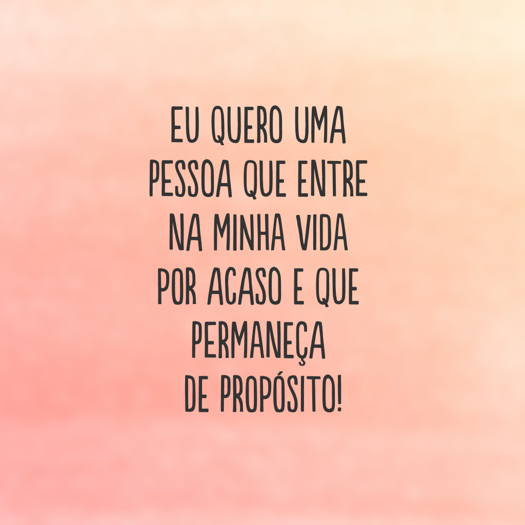 Eu quero uma pessoa que entre na minha vida por acaso e que permaneça de propósito!