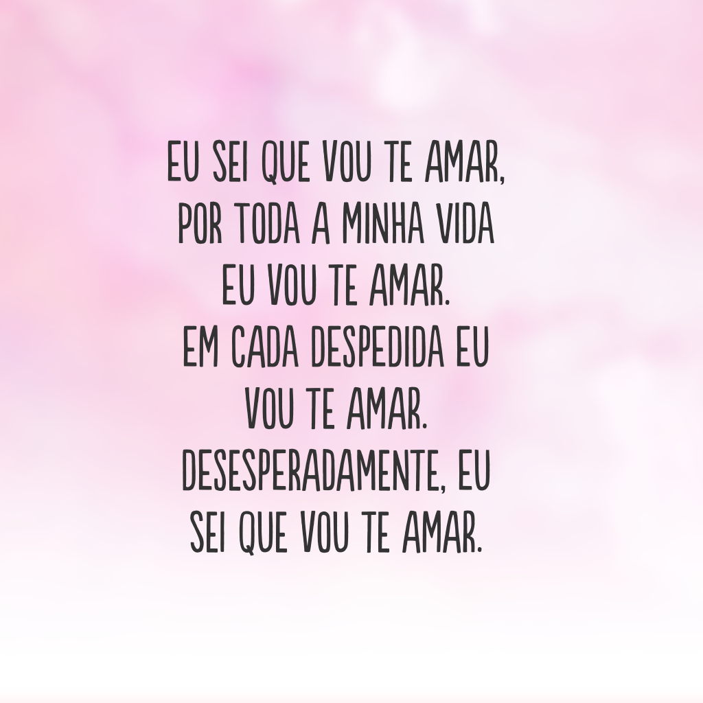 Eu sei que vou te amar, por toda a minha vida eu vou te amar. Em cada despedida eu vou te amar. Desesperadamente, eu sei que vou te amar. 