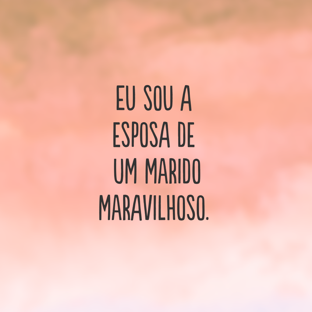 Eu sou a esposa de um marido maravilhoso.