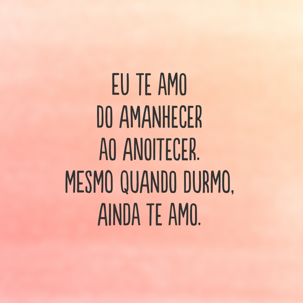 Eu te amo do amanhecer ao anoitecer. Mesmo quando durmo, ainda te amo.