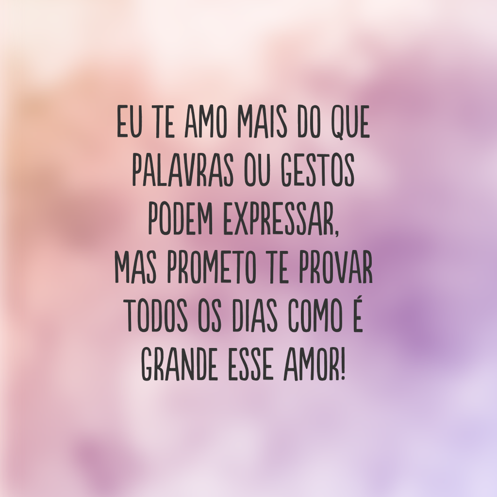 Eu te amo mais do que palavras ou gestos podem expressar, mas prometo te provar todos os dias como é grande esse amor!