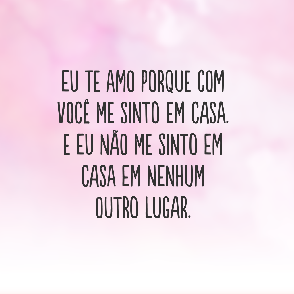 Eu te amo porque com você me sinto em casa. E eu não me sinto em casa em nenhum outro lugar.