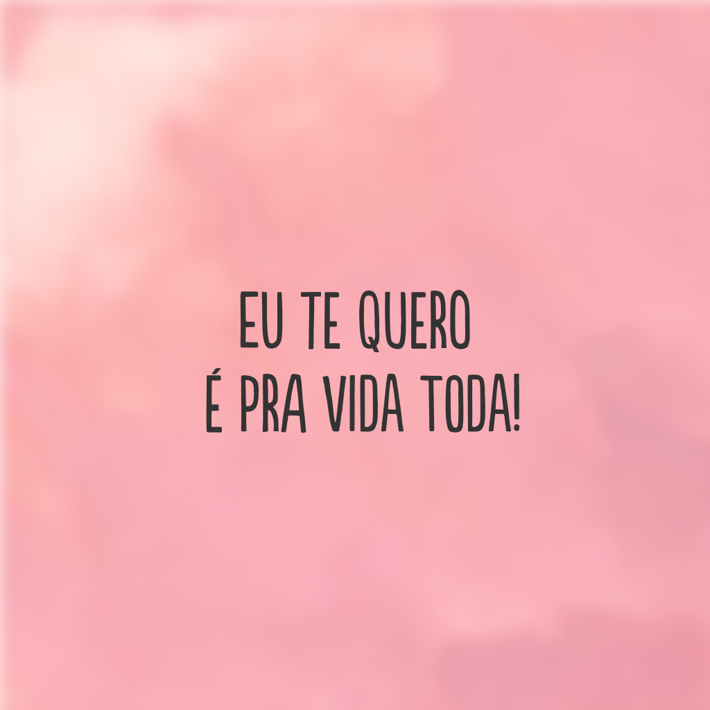 Eu te quero é pra vida toda!