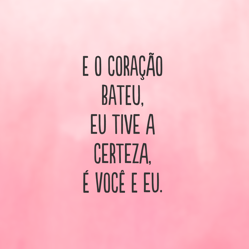 E o coração bateu, eu tive a certeza, é você e eu.