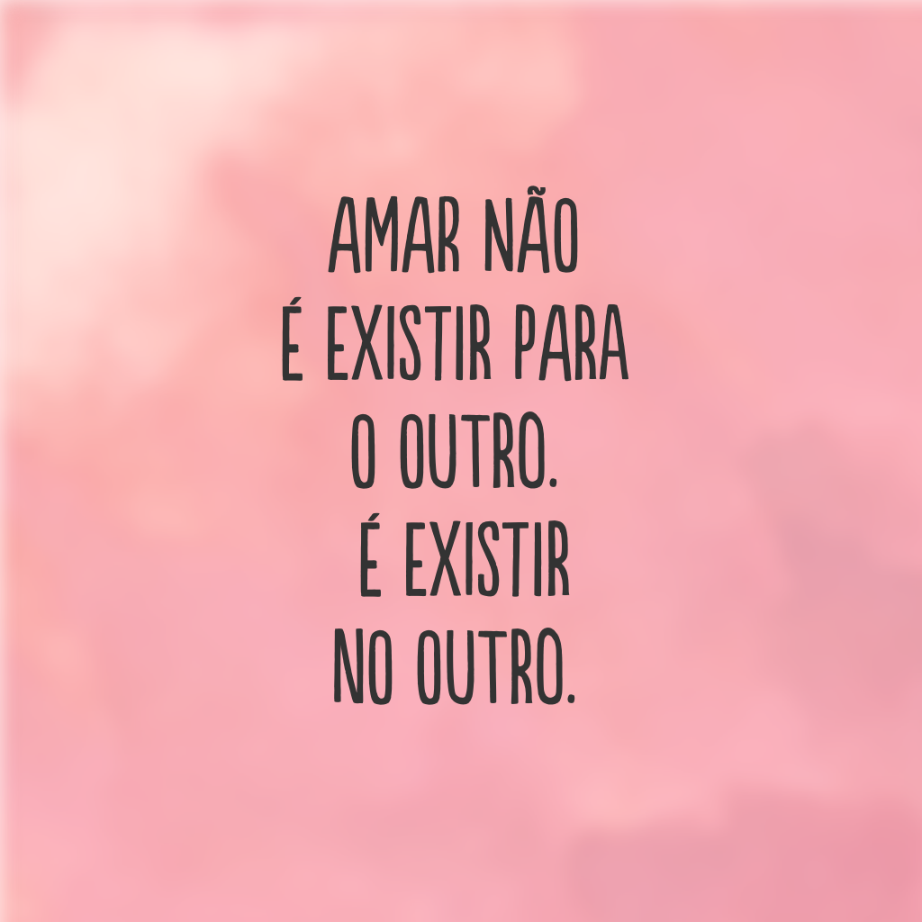 Amar não é existir para o outro. É existir no outro.