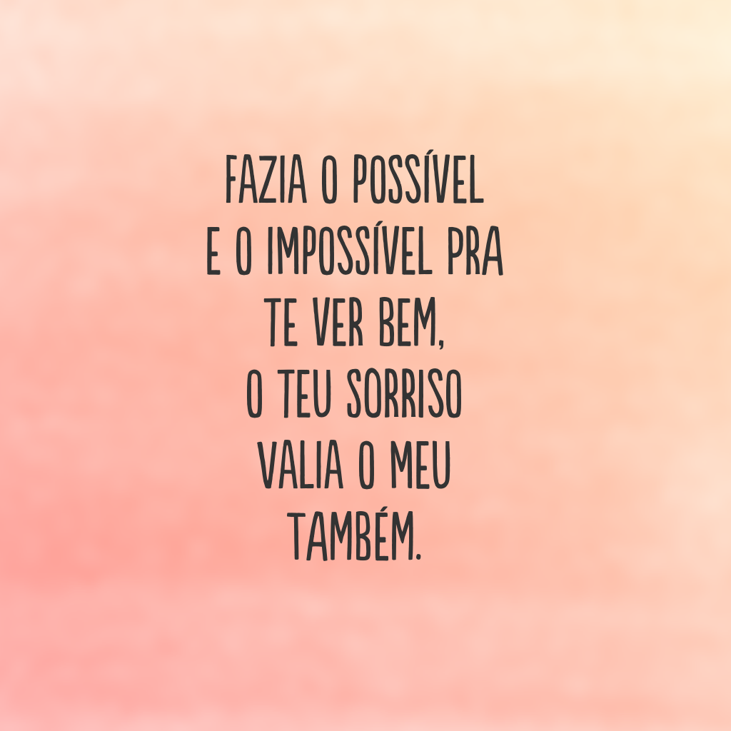 Fazia o possível e o impossível pra te ver bem, o teu sorriso valia o meu também.