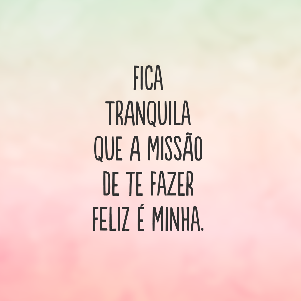 Fica tranquila que a missão de te fazer feliz é minha.