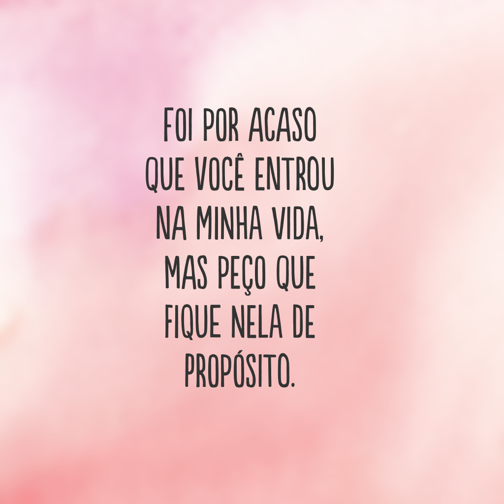 Foi por acaso que você entrou na minha vida, mas peço que fique nela de propósito.