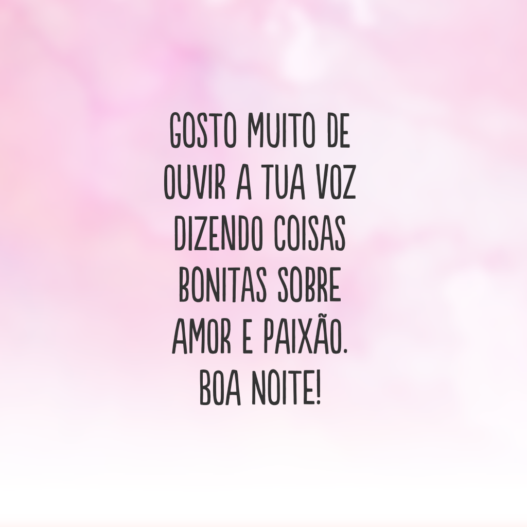 Gosto muito de ouvir a tua voz dizendo coisas bonitas sobre amor e paixão. Boa noite!