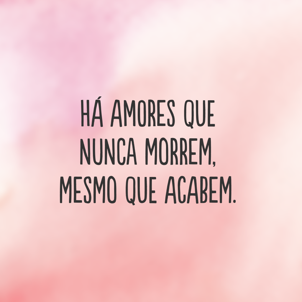 Há amores que nunca morrem, mesmo que acabem.