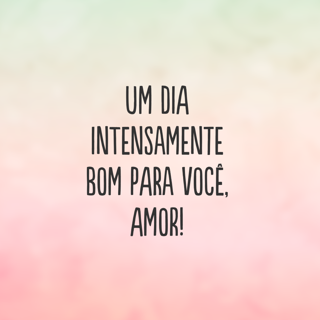 Um dia intensamente bom para você, amor!