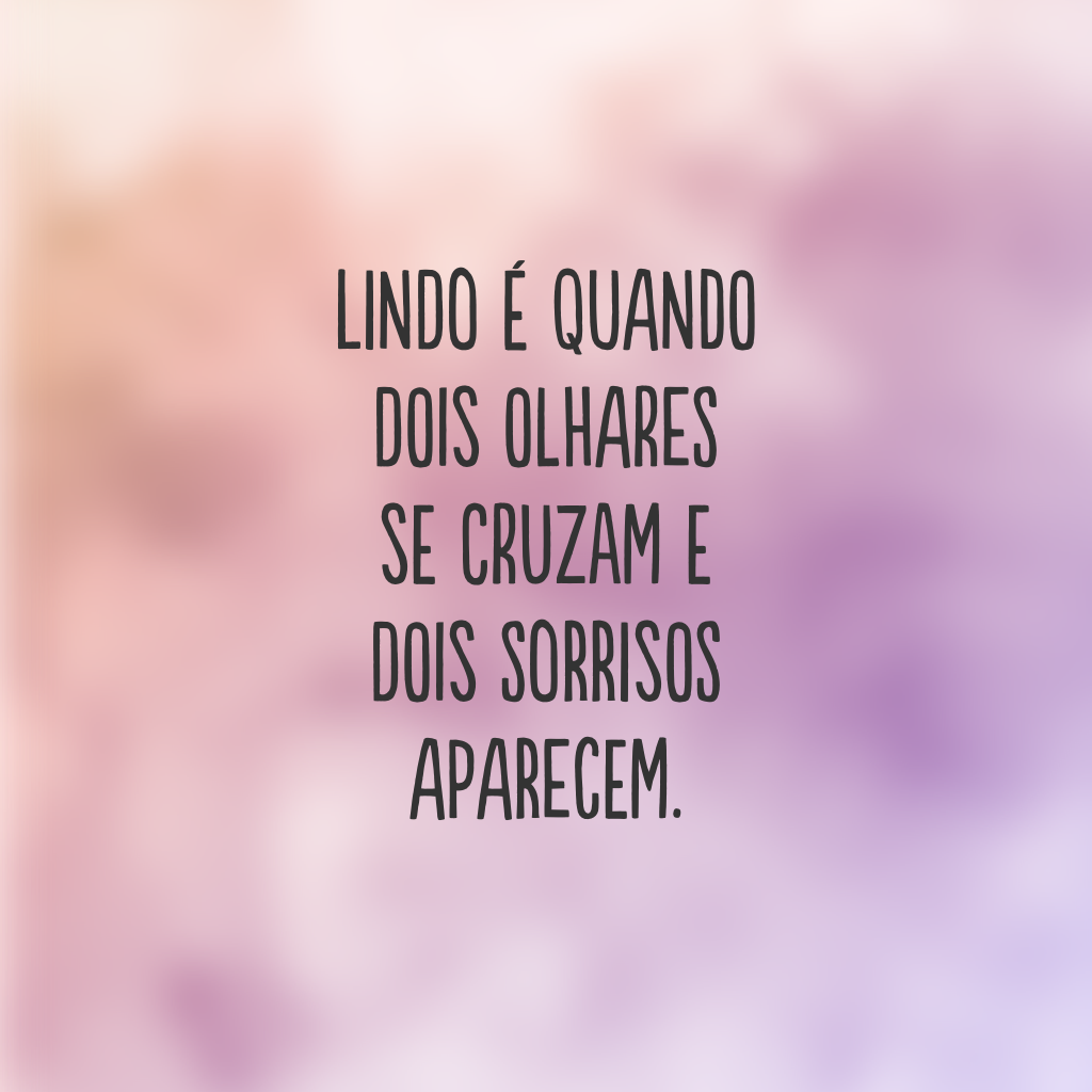 Lindo é quando dois olhares se cruzam e dois sorrisos aparecem.