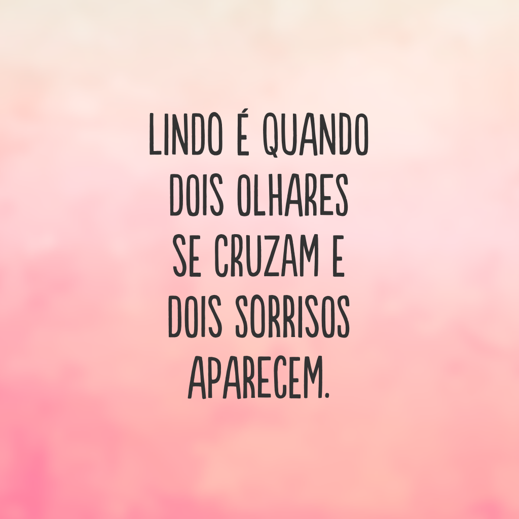 Lindo é quando dois olhares se cruzam e dois sorrisos aparecem.