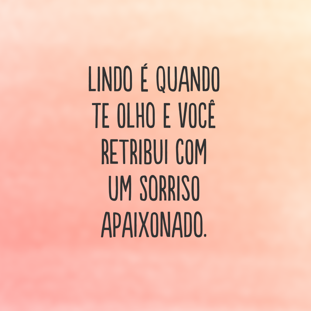 Lindo é quando te olho e você retribui com um sorriso apaixonado. 