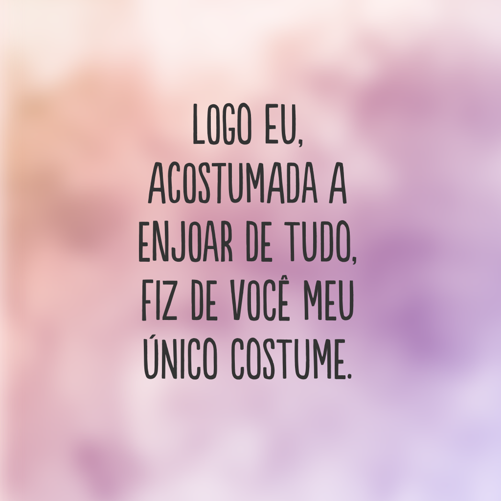 Logo eu, acostumada a enjoar de tudo, fiz de você meu único costume.