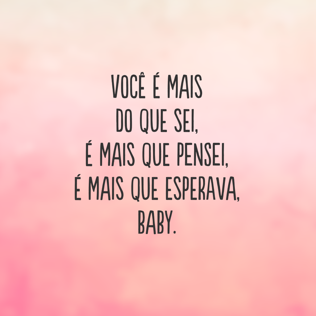 Você é mais do que sei, é mais que pensei, é mais que esperava, baby.