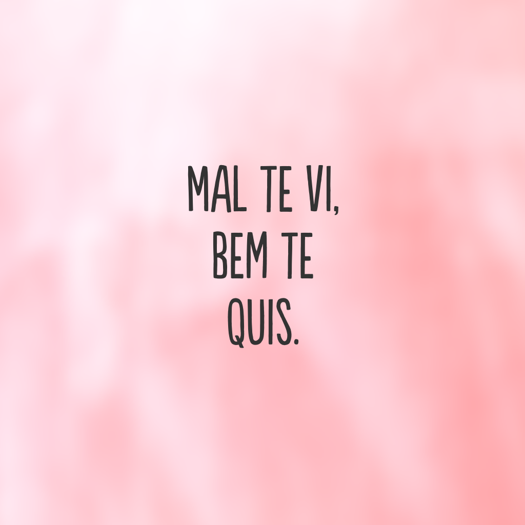 Mal te vi, bem te quis.