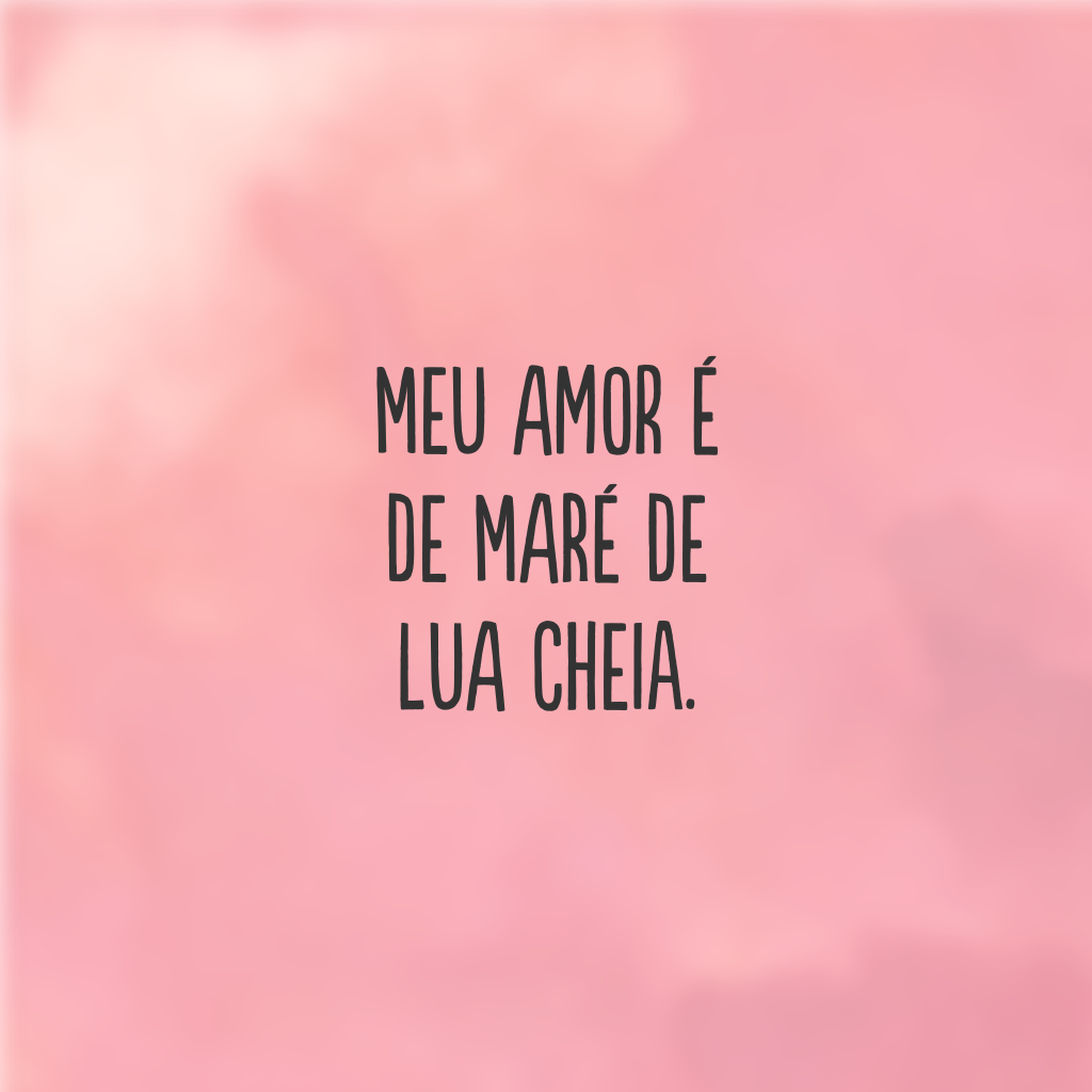 Meu amor é de maré de lua cheia.