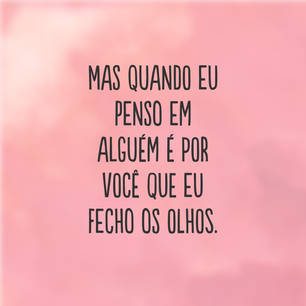 Mas quando eu penso em alguém é por você que eu fecho os olhos.