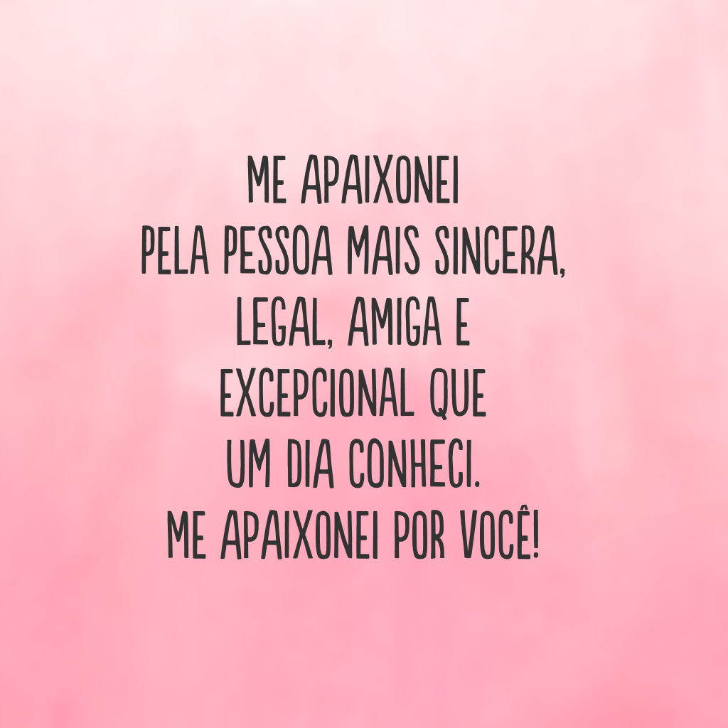 Me apaixonei pela pessoa mais sincera, legal, amiga e excepcional que um dia conheci. Me apaixonei por você!