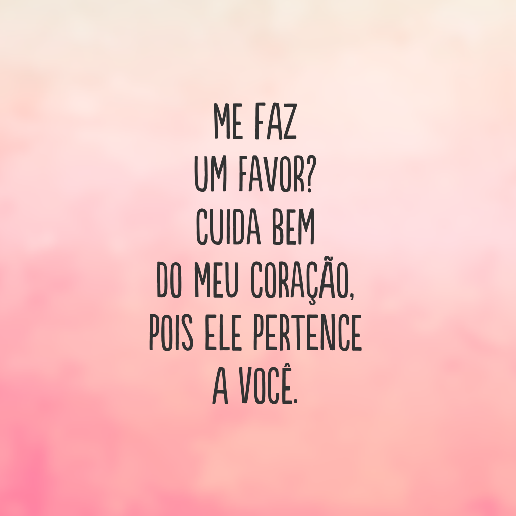 Me faz um favor? Cuida bem do meu coração, pois ele pertence a você.