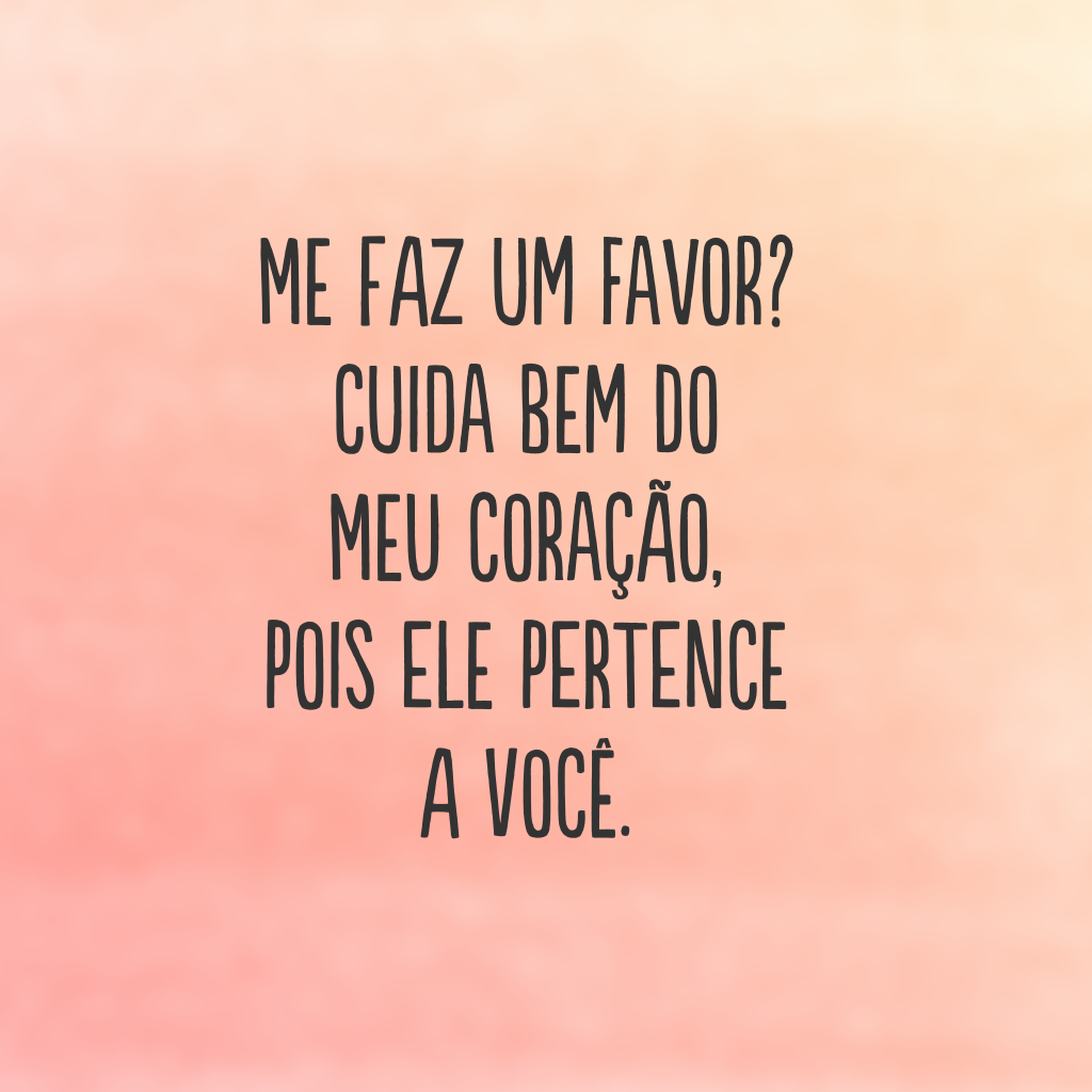 Me faz um favor? Cuida bem do meu coração, pois ele pertence a você.