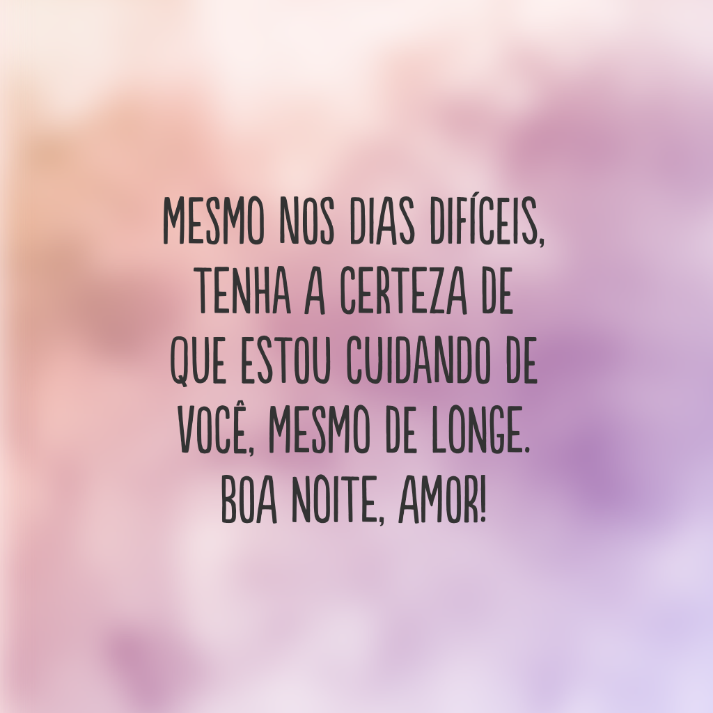 Mesmo nos dias difíceis, tenha a certeza de que estou cuidando de você, mesmo de longe. Boa noite, amor!