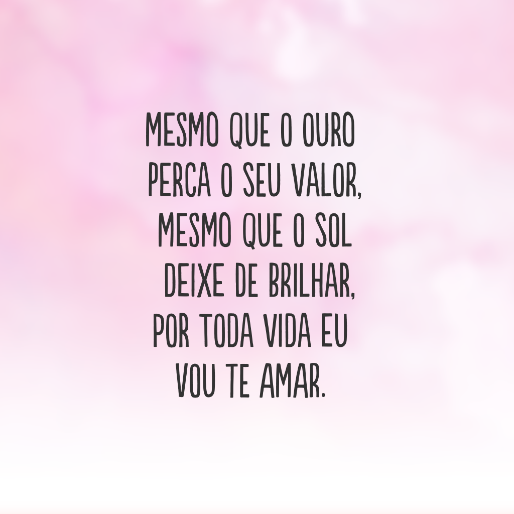 Mesmo que o ouro perca o seu valor, mesmo que o sol deixe de brilhar, por toda vida eu vou te amar.