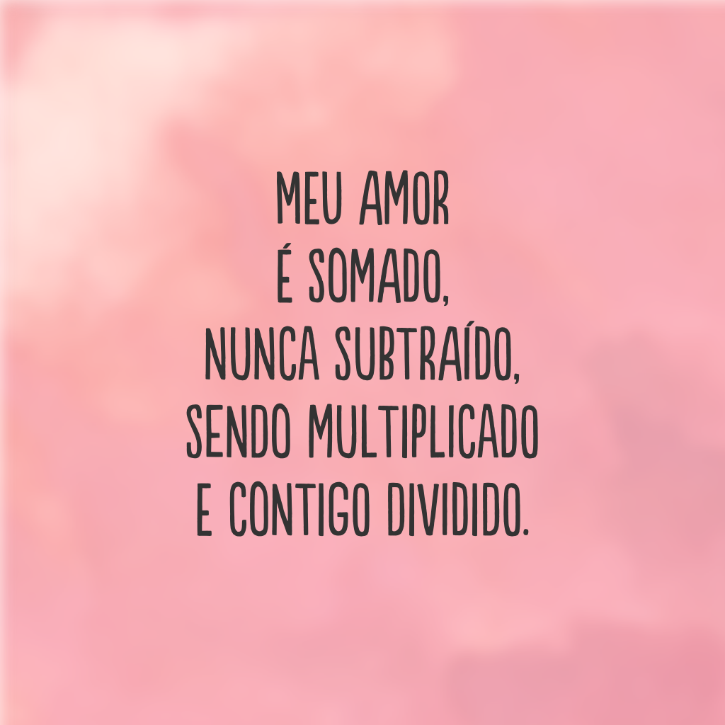 Meu amor é somado, nunca subtraído, sendo multiplicado e contigo dividido.