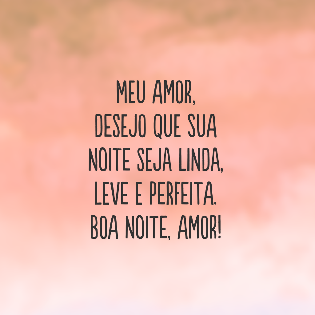 Meu amor, desejo que sua noite seja linda, leve e perfeita. Boa noite, amor!