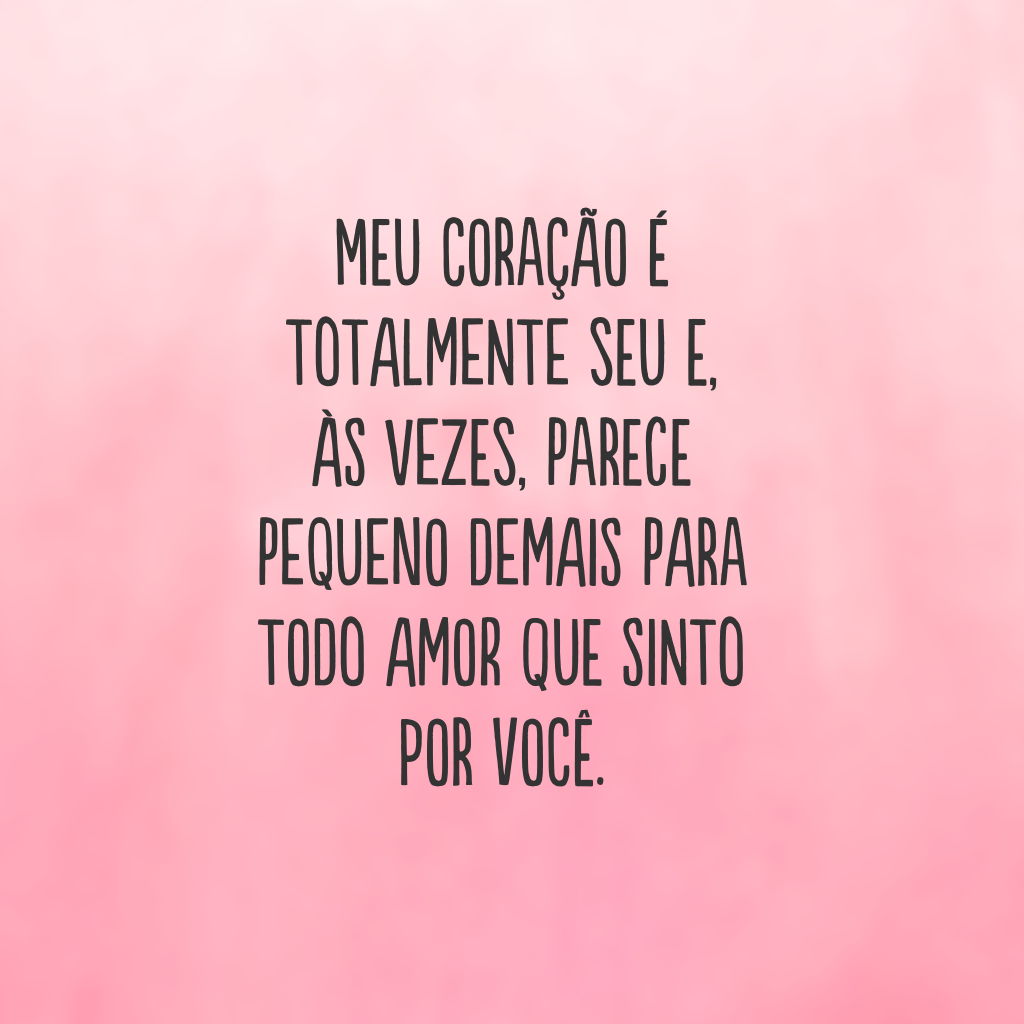 Meu coração é totalmente seu e, às vezes, parece pequeno demais para todo amor que sinto por você.