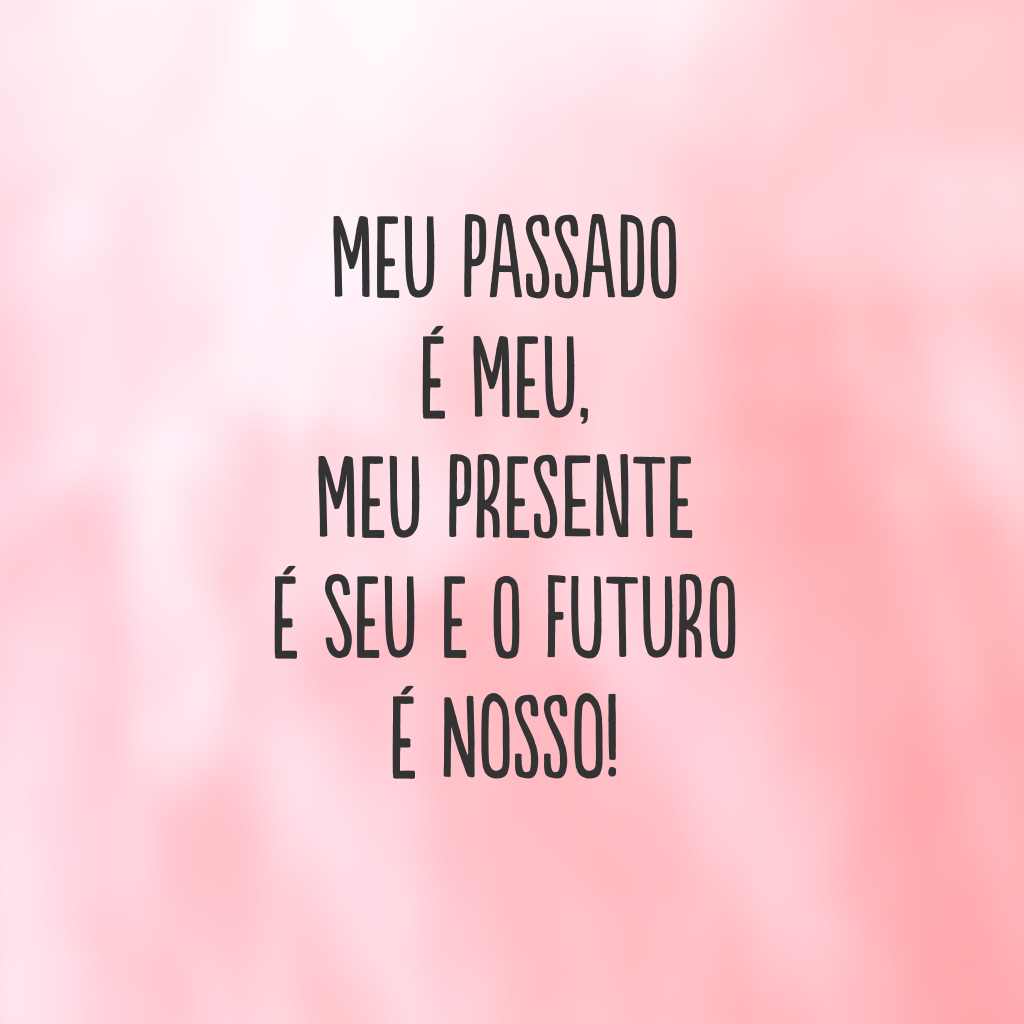 Meu passado é meu, meu presente é seu  e o futuro é nosso!