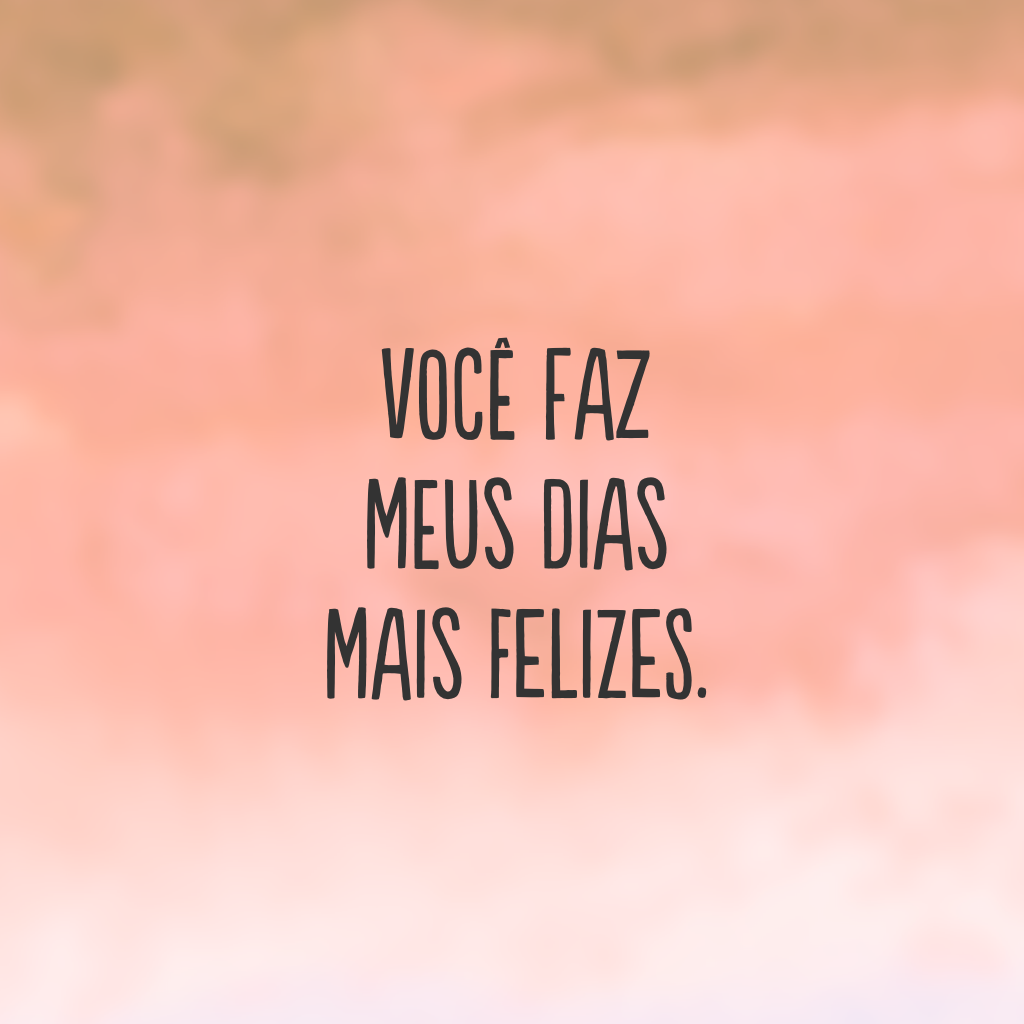 Você faz meus dias mais felizes.