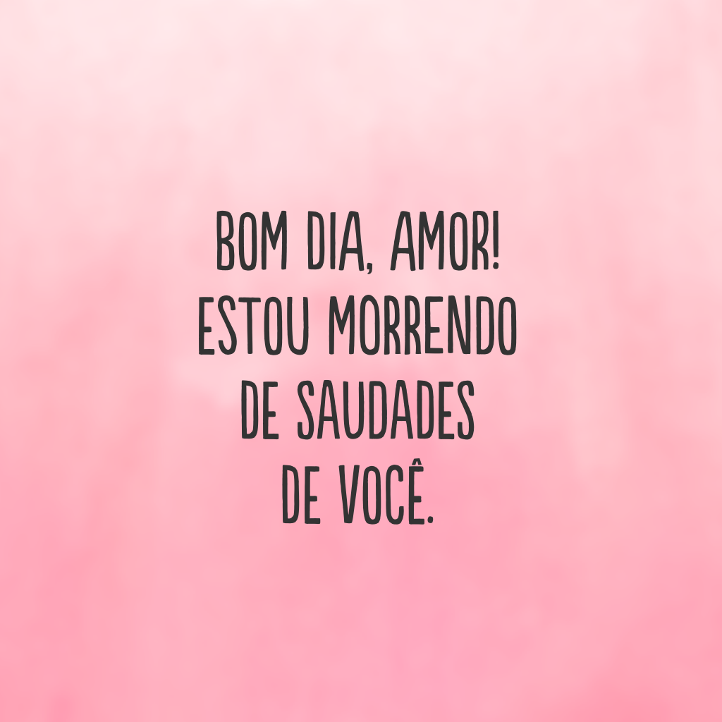 Bom dia, amor! Estou morrendo de saudades de você.