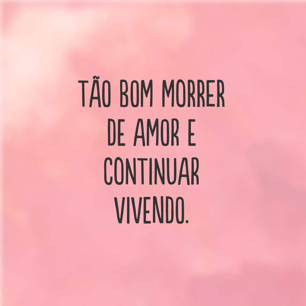 Tão bom morrer de amor e continuar vivendo.