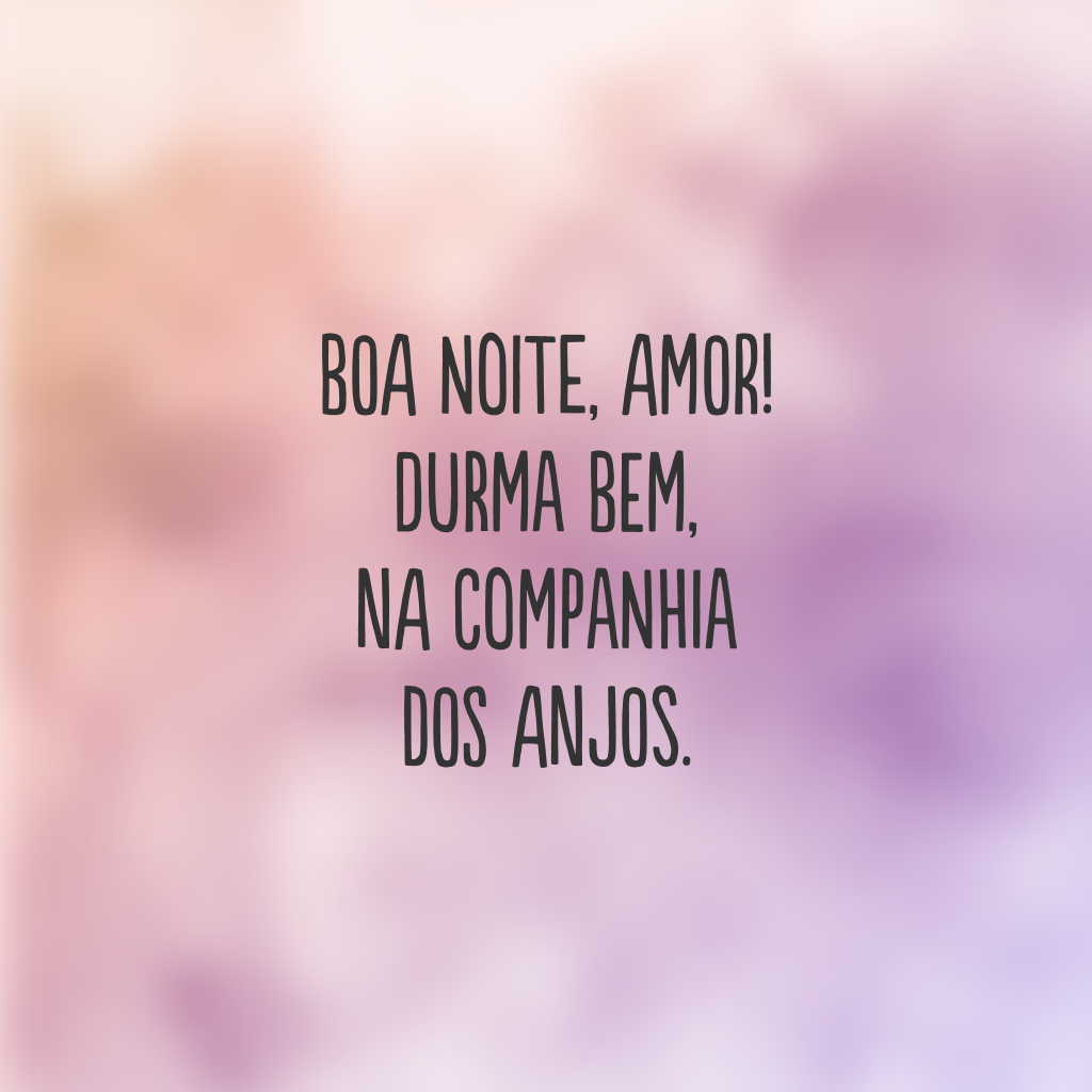 Boa noite, amor! Durma bem, na companhia dos anjos.