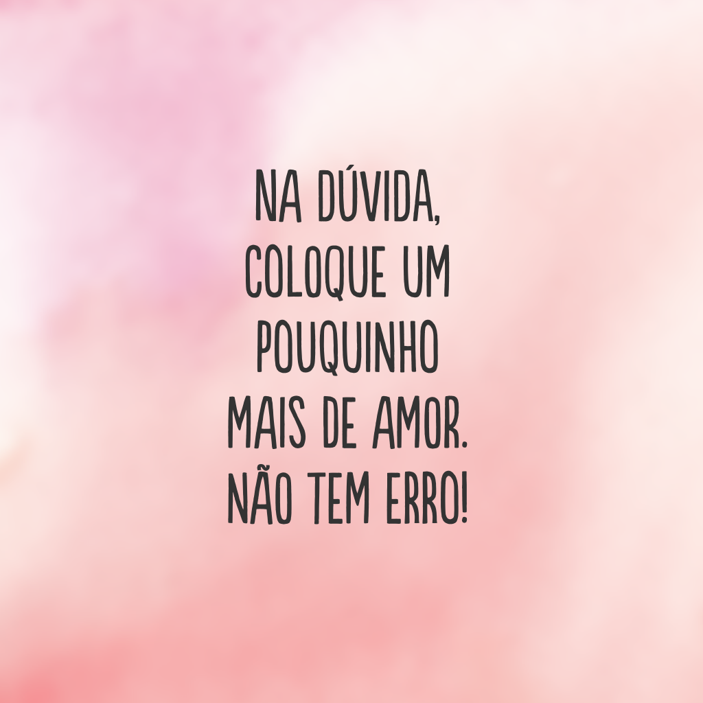 Na dúvida, coloque um pouquinho mais de amor. Não tem erro!