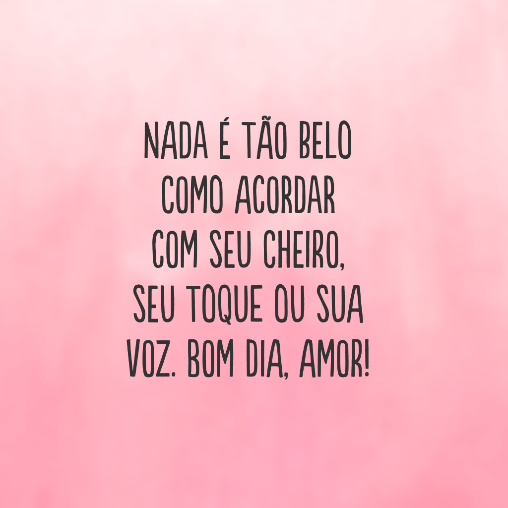 Nada é tão belo como acordar com seu cheiro, seu toque ou sua voz. Bom dia, amor!