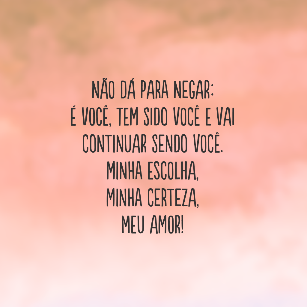 Não dá para negar: é você, tem sido você e vai continuar sendo você. Minha escolha, minha certeza, meu amor!