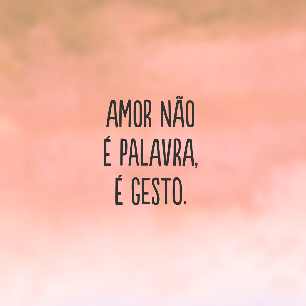 Amor não é palavra, é gesto.