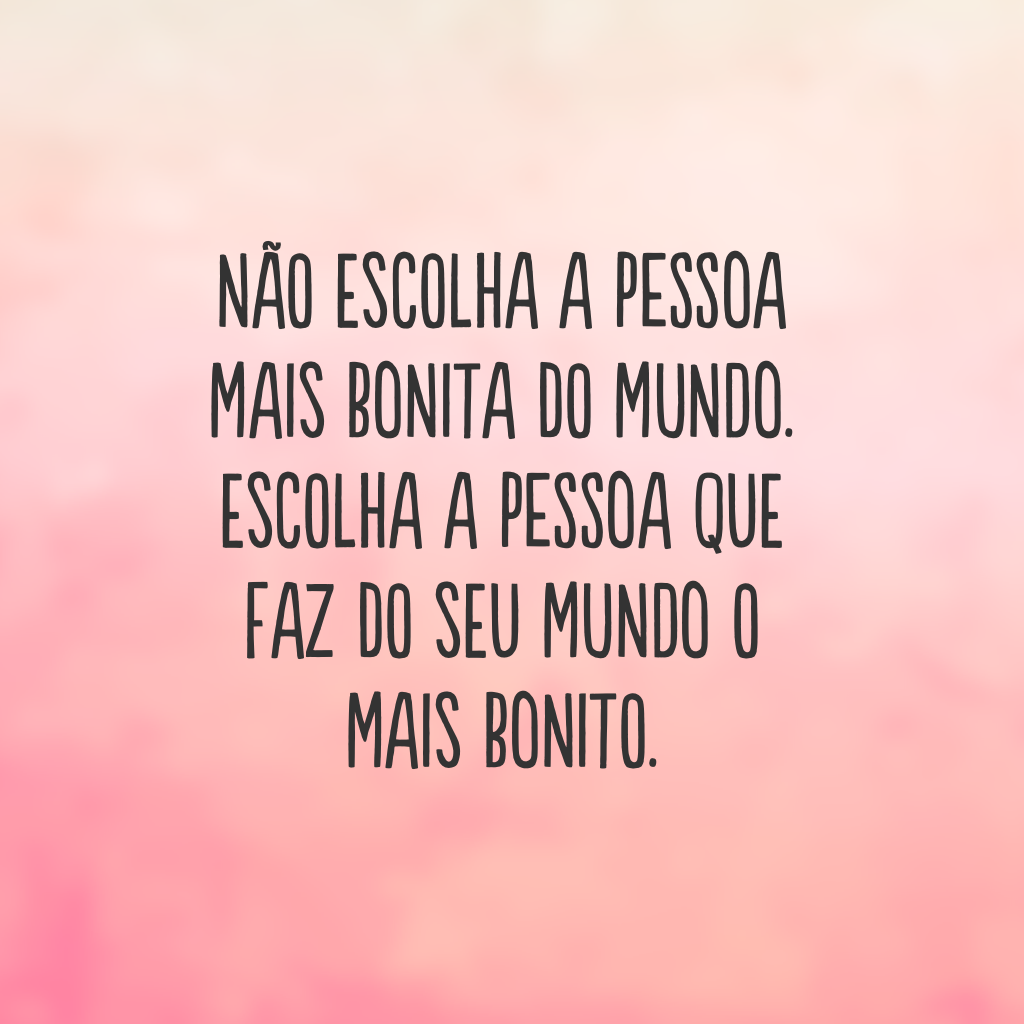 Não escolha a pessoa mais bonita do mundo. Escolha a pessoa que faz do seu mundo o mais bonito.