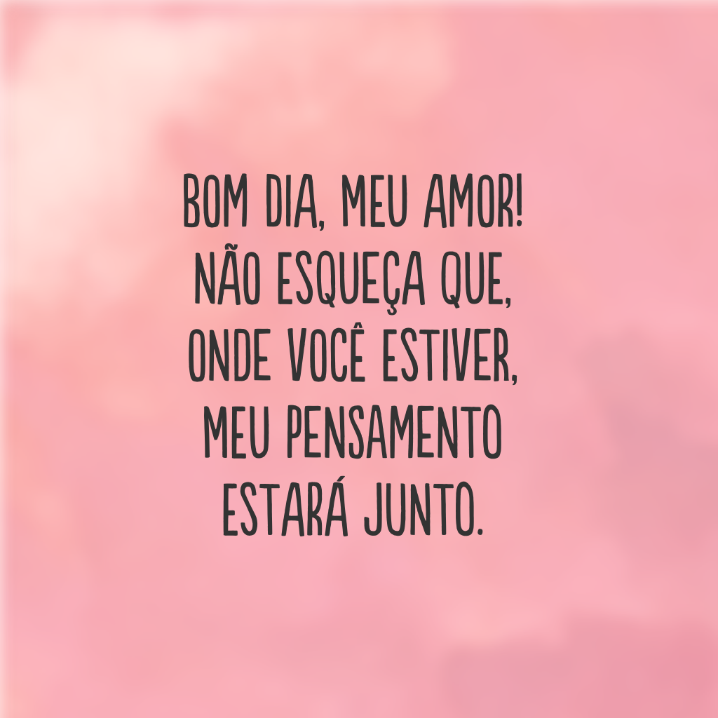 Bom dia, meu amor! Não esqueça que, onde você estiver, meu pensamento estará junto.