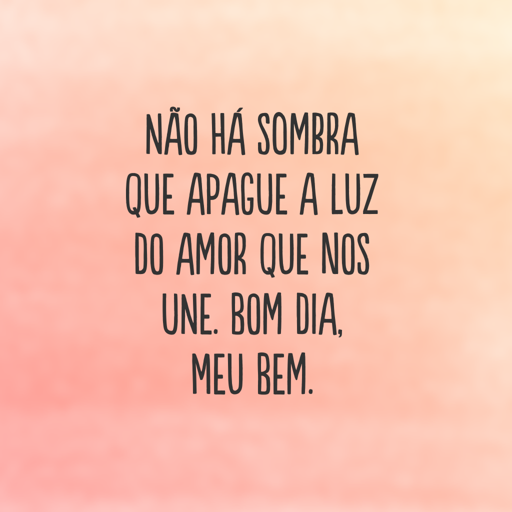 Não há sombra que apague a luz do amor que nos une. Bom dia, meu bem.