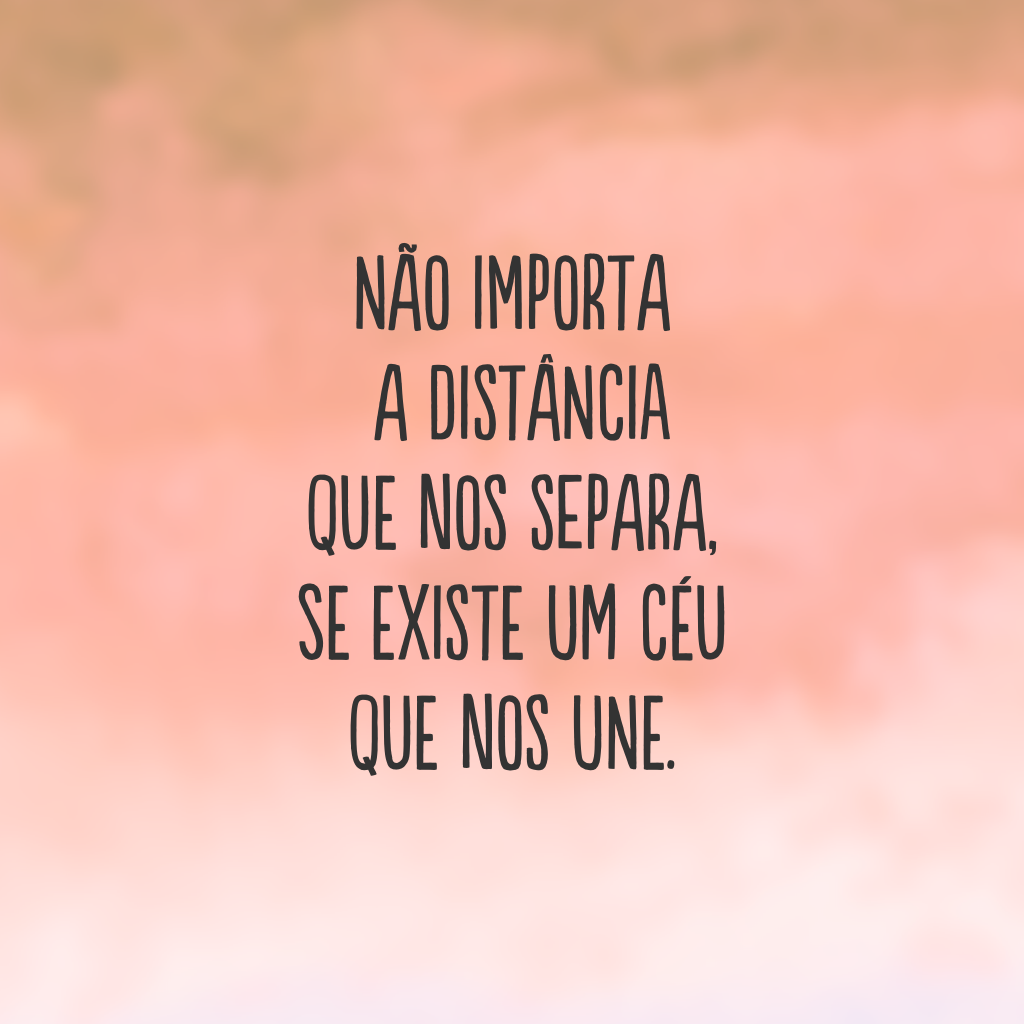 Não importa a distância que nos separa, se existe um céu que nos une.