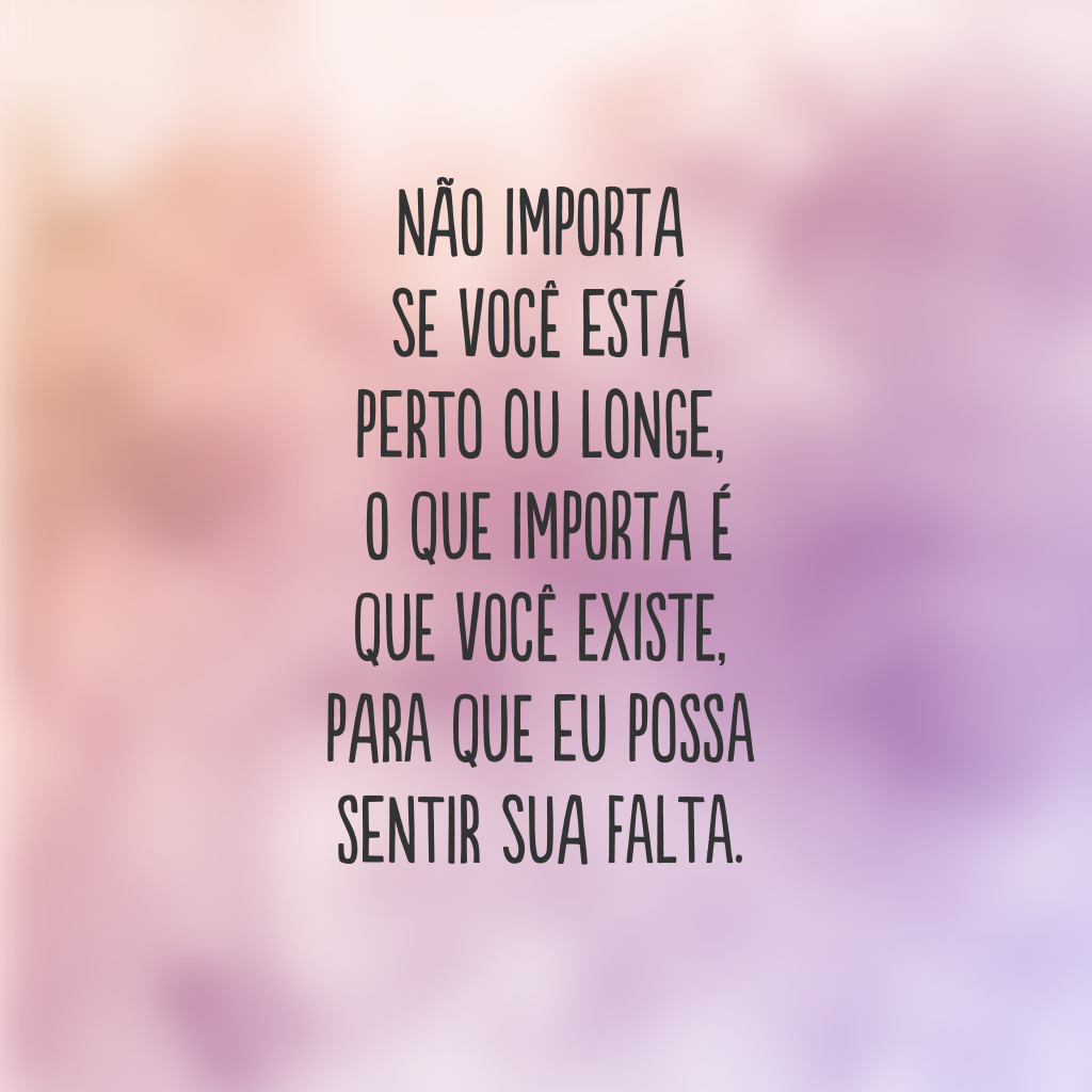 Não importa se você está perto ou longe, o que importa é que você existe, para que eu possa sentir sua falta.