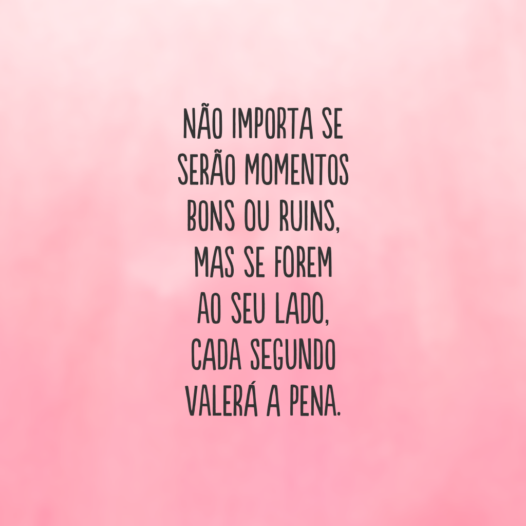 Não importa se serão momentos bons ou ruins, mas se forem ao seu lado, cada segundo valerá a pena.